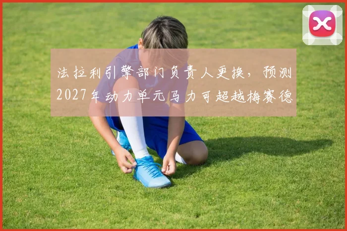 法拉利引擎部门负责人更换，预测2027年动力单元马力可超越梅赛德斯
