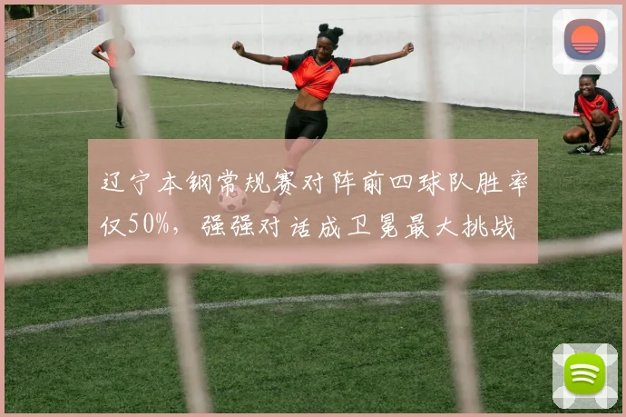 辽宁本钢常规赛对阵前四球队胜率仅50%，强强对话成卫冕最大挑战