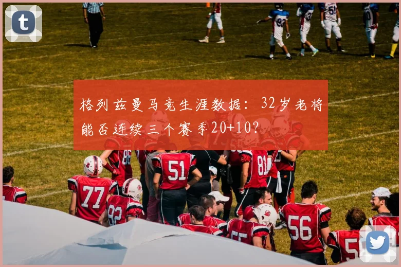 格列兹曼马竞生涯数据:32岁老将能否连续三个赛季20+10?