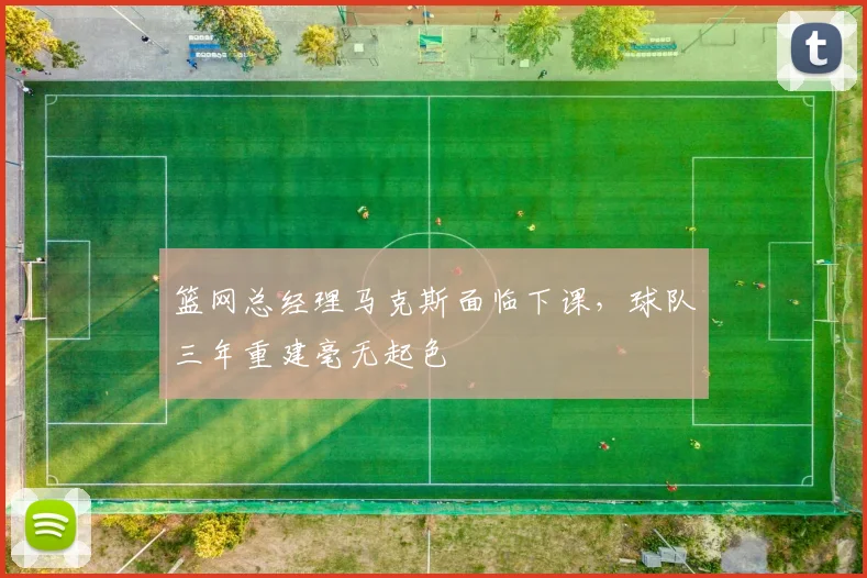 篮网总经理马克斯面临下课，球队三年重建毫无起色