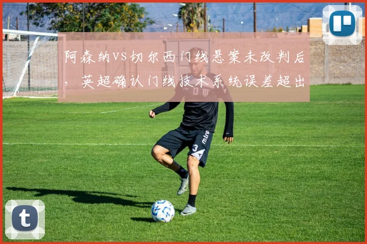 阿森纳vs切尔西门线悬案未改判后，英超确认门线技术系统误差超出标准范围