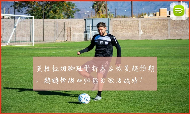 英格拉姆脚趾骨折术后恢复超预期，鹈鹕锋线回归能否激活战绩？