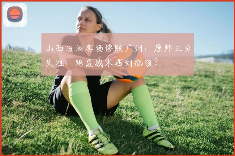 山西汾酒客场惨败广州，原帅三分失准，跑轰战术遇到瓶颈？