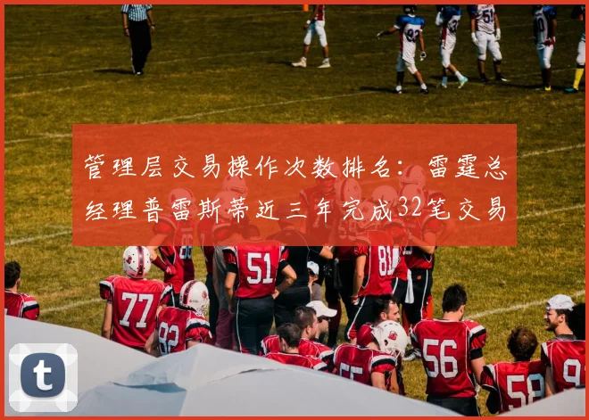 管理层交易操作次数排名:雷霆总经理普雷斯蒂近三年完成32笔交易居首