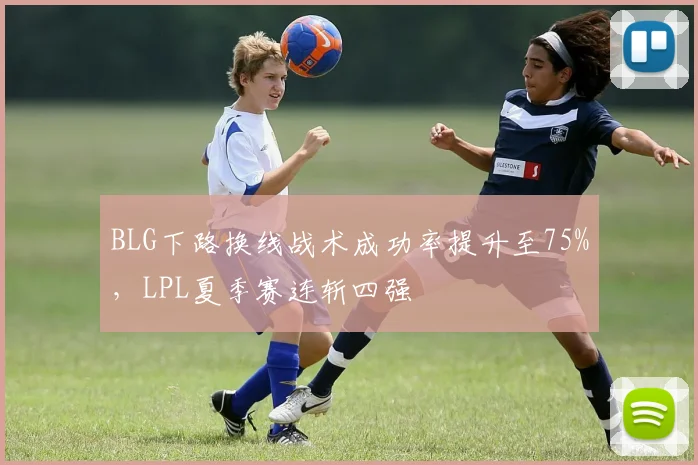 BLG下路换线战术成功率提升至75%，LPL夏季赛连斩四强
