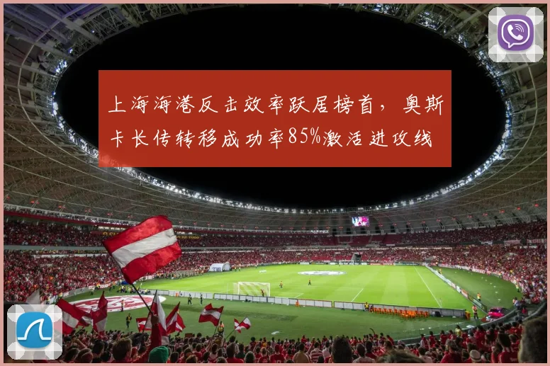 上海海港反击效率跃居榜首，奥斯卡长传转移成功率85%激活进攻线